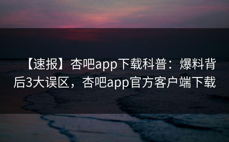 【速报】杏吧app下载科普:爆料背后3大误区,杏吧app官方客户端下载 【速报】杏吧app下载科普:爆料背后3大误区,杏吧app官方客户端下载