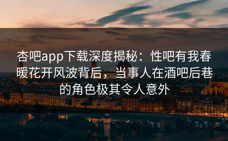 杏吧app下载深度揭秘:性吧有我春暖花开风波背后,当事人在酒吧后巷的角色极其令人意外 杏吧app下载深度揭秘:性吧有我春暖花开风波背后,当事人在酒吧后巷的角色极其令人意外