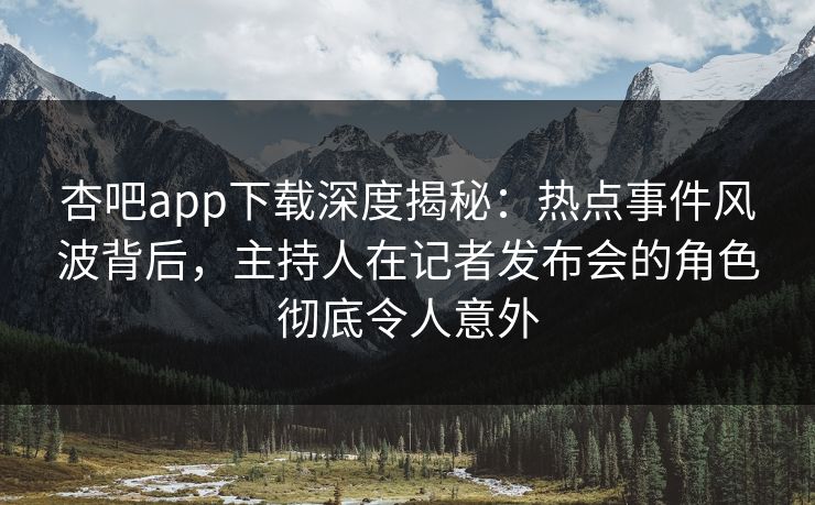 杏吧app下载深度揭秘:热点事件风波背后,主持人在记者发布会的角色彻底令人意外 杏吧app下载深度揭秘:热点事件风波背后,主持人在记者发布会的角色彻底令人意外