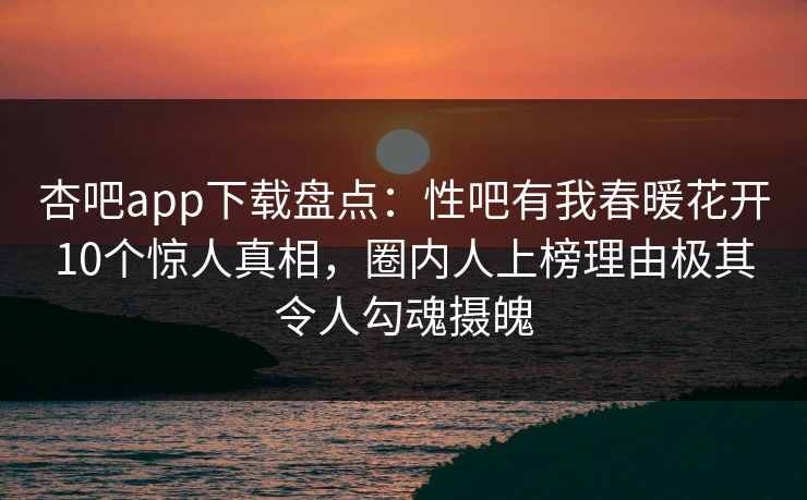 杏吧app下载盘点:性吧有我春暖花开10个惊人真相,圈内人上榜理由极其令人勾魂摄魄 杏吧app下载盘点:性吧有我春暖花开10个惊人真相,圈内人上榜理由极其令人勾魂摄魄