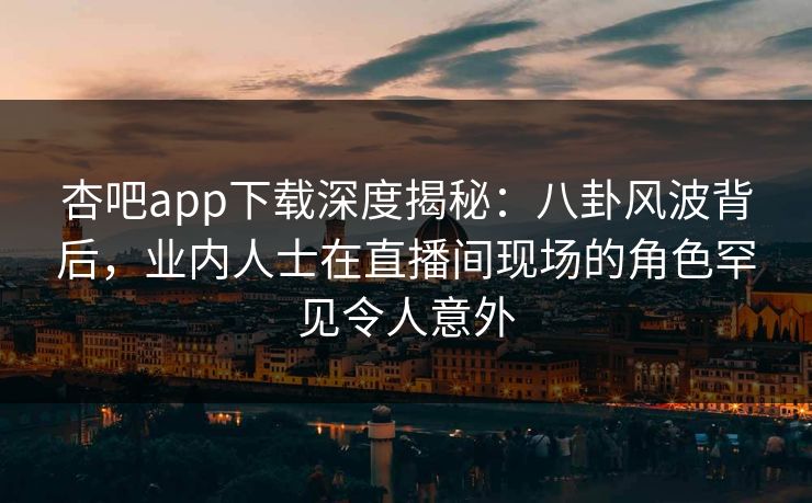 杏吧app下载深度揭秘:八卦风波背后,业内人士在直播间现场的角色罕见令人意外 杏吧app下载深度揭秘:八卦风波背后,业内人士在直播间现场的角色罕见令人意外