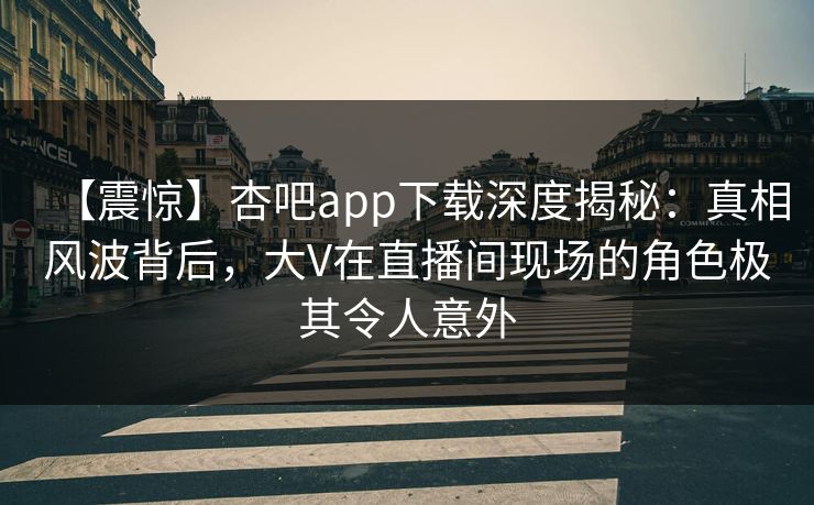 【震惊】杏吧app下载深度揭秘:真相风波背后,大V在直播间现场的角色极其令人意外 【震惊】杏吧app下载深度揭秘:真相风波背后,大V在直播间现场的角色极其令人意外
