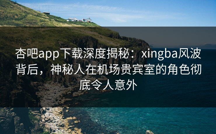 杏吧app下载深度揭秘:xingba风波背后,神秘人在机场贵宾室的角色彻底令人意外 杏吧app下载深度揭秘:xingba风波背后,神秘人在机场贵宾室的角色彻底令人意外