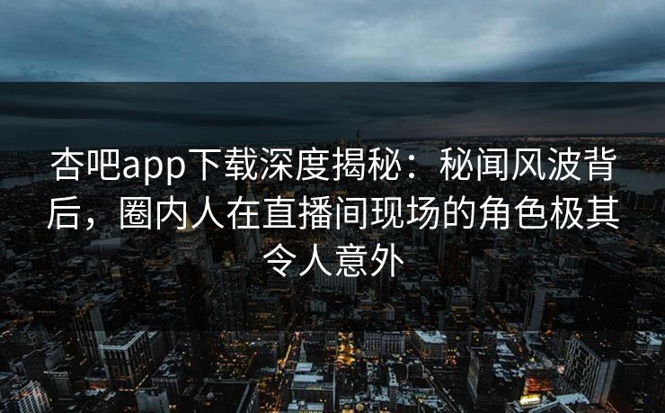 杏吧app下载深度揭秘：秘闻风波背后，圈内人在直播间现场的角色极其令人意外