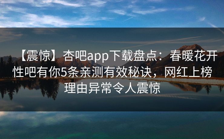 【震惊】杏吧app下载盘点:春暖花开性吧有你5条亲测有效秘诀,网红上榜理由异常令人震惊 【震惊】杏吧app下载盘点:春暖花开性吧有你5条亲测有效秘诀,网红上榜理由异常令人震惊