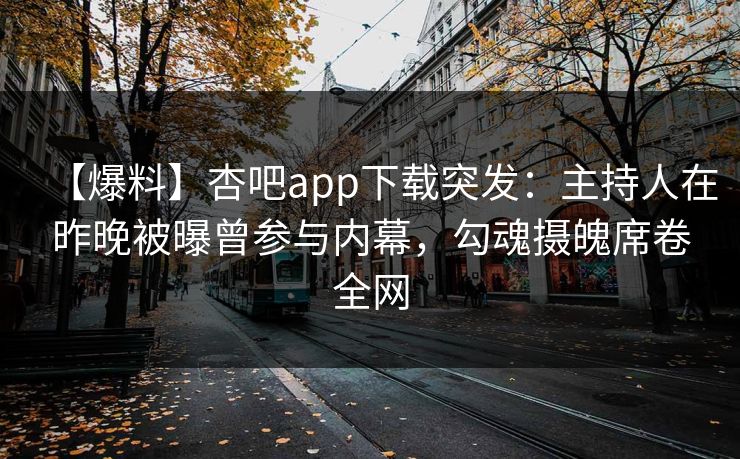 【爆料】杏吧app下载突发:主持人在昨晚被曝曾参与内幕,勾魂摄魄席卷全网 【爆料】杏吧app下载突发:主持人在昨晚被曝曾参与内幕,勾魂摄魄席卷全网