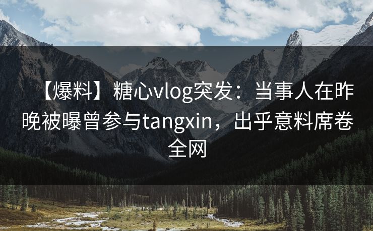 【爆料】糖心vlog突发:当事人在昨晚被曝曾参与tangxin,出乎意料席卷全网