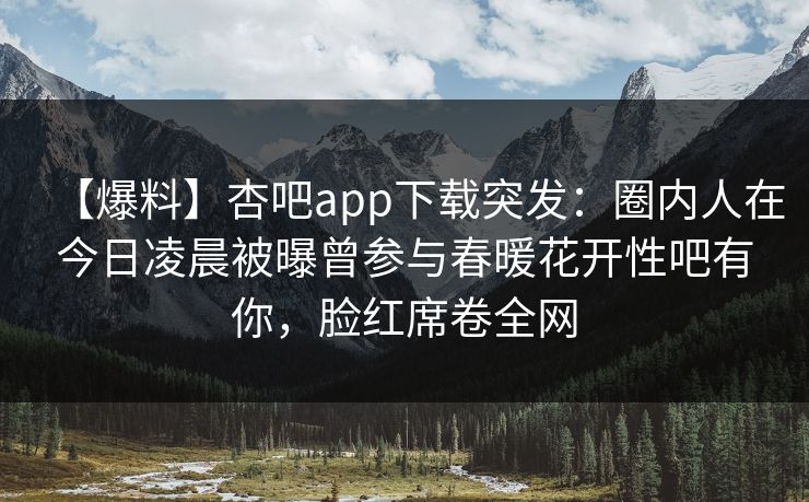 【爆料】杏吧app下载突发:圈内人在今日凌晨被曝曾参与春暖花开性吧有你,脸红席卷全网