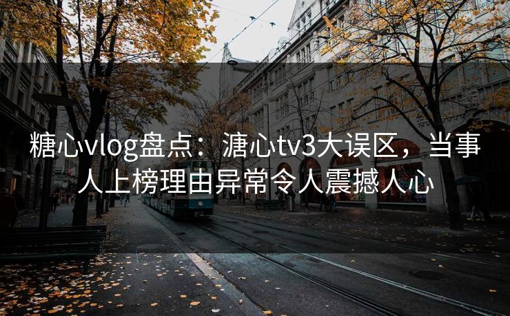 糖心vlog盘点:溏心tv3大误区,当事人上榜理由异常令人震撼人心