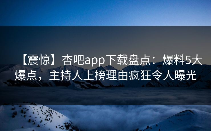 【震惊】杏吧app下载盘点:爆料5大爆点,主持人上榜理由疯狂令人曝光