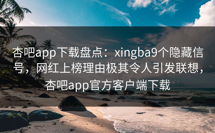 杏吧app下载盘点:xingba9个隐藏信号,网红上榜理由极其令人引发联想,杏吧app官方客户端下载