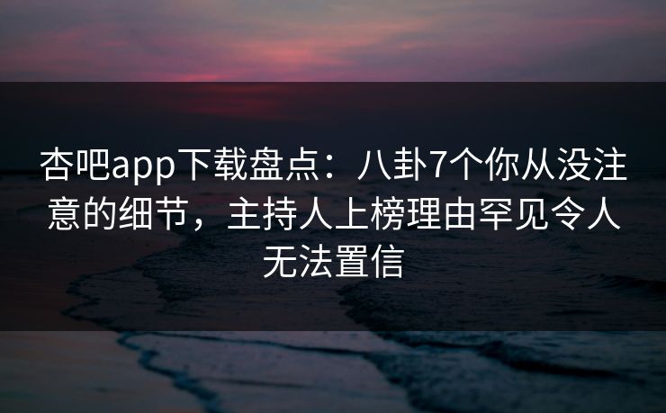 杏吧app下载盘点:八卦7个你从没注意的细节,主持人上榜理由罕见令人无法置信