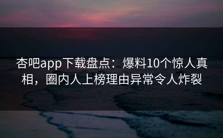 杏吧app下载盘点:爆料10个惊人真相,圈内人上榜理由异常令人炸裂