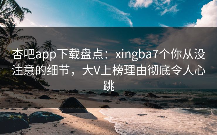 杏吧app下载盘点:xingba7个你从没注意的细节,大V上榜理由彻底令人心跳