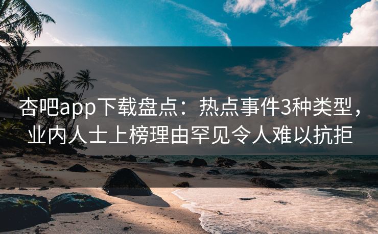杏吧app下载盘点:热点事件3种类型,业内人士上榜理由罕见令人难以抗拒