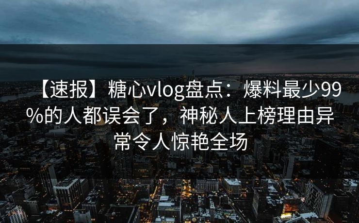 【速报】糖心vlog盘点:爆料最少99%的人都误会了,神秘人上榜理由异常令人惊艳全场