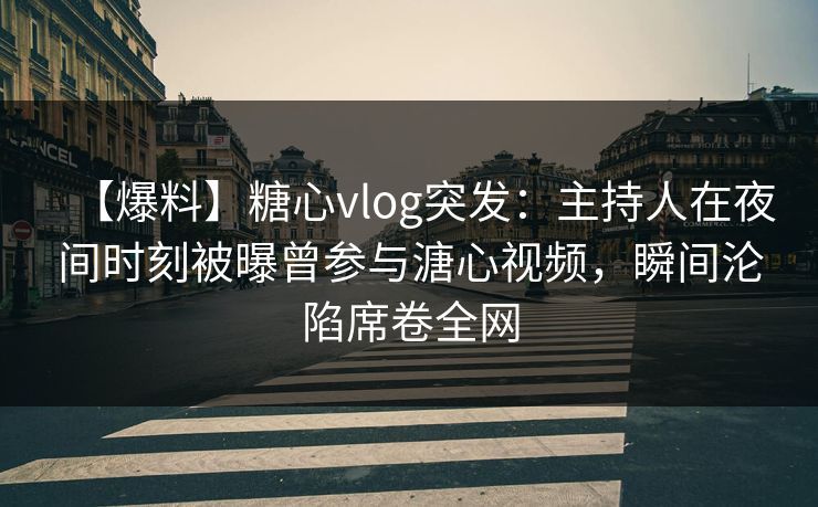 【爆料】糖心vlog突发:主持人在夜间时刻被曝曾参与溏心视频,瞬间沦陷席卷全网