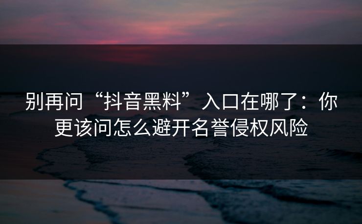 别再问“抖音黑料”入口在哪了:你更该问怎么避开名誉侵权风险