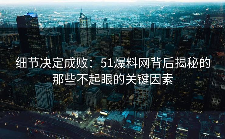 细节决定成败：51爆料网背后揭秘的那些不起眼的关键因素