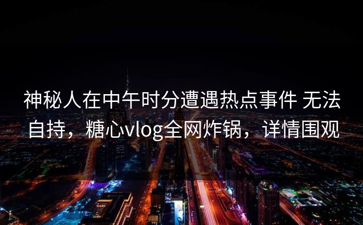 神秘人在中午时分遭遇热点事件 无法自持，糖心vlog全网炸锅，详情围观