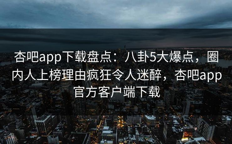 杏吧app下载盘点：八卦5大爆点，圈内人上榜理由疯狂令人迷醉，杏吧app官方客户端下载