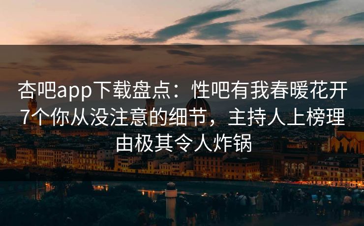 杏吧app下载盘点：性吧有我春暖花开7个你从没注意的细节，主持人上榜理由极其令人炸锅
