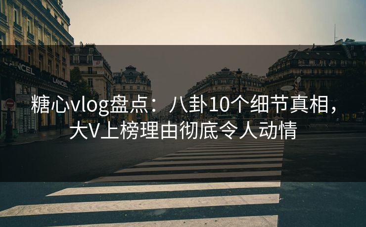 糖心vlog盘点：八卦10个细节真相，大V上榜理由彻底令人动情