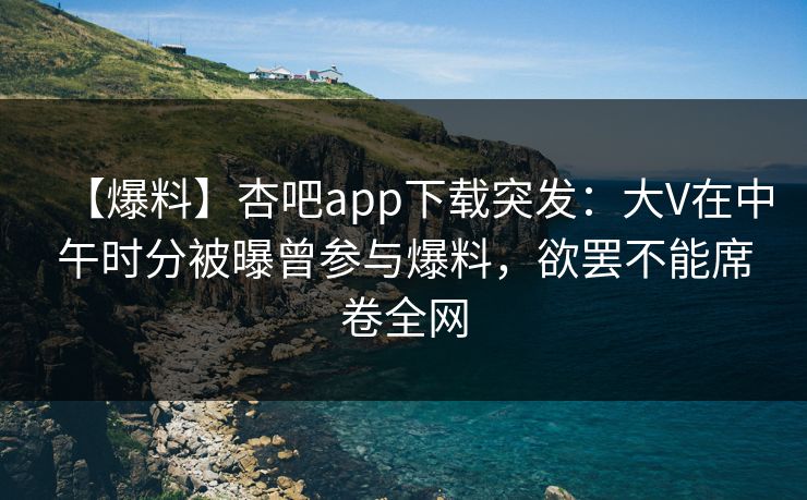 【爆料】杏吧app下载突发：大V在中午时分被曝曾参与爆料，欲罢不能席卷全网