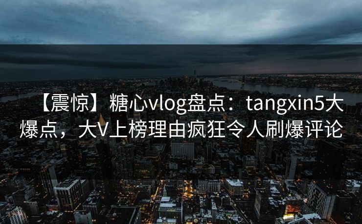 【震惊】糖心vlog盘点：tangxin5大爆点，大V上榜理由疯狂令人刷爆评论