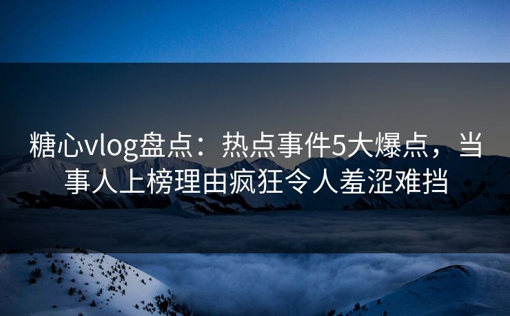 糖心vlog盘点：热点事件5大爆点，当事人上榜理由疯狂令人羞涩难挡