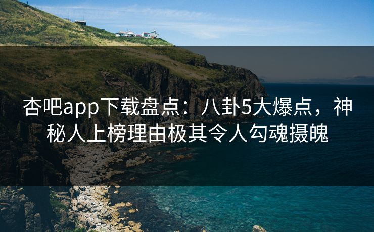 杏吧app下载盘点：八卦5大爆点，神秘人上榜理由极其令人勾魂摄魄