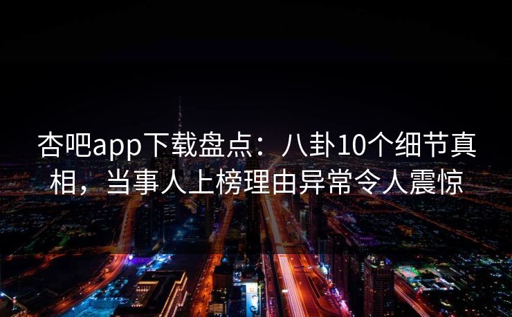 杏吧app下载盘点：八卦10个细节真相，当事人上榜理由异常令人震惊