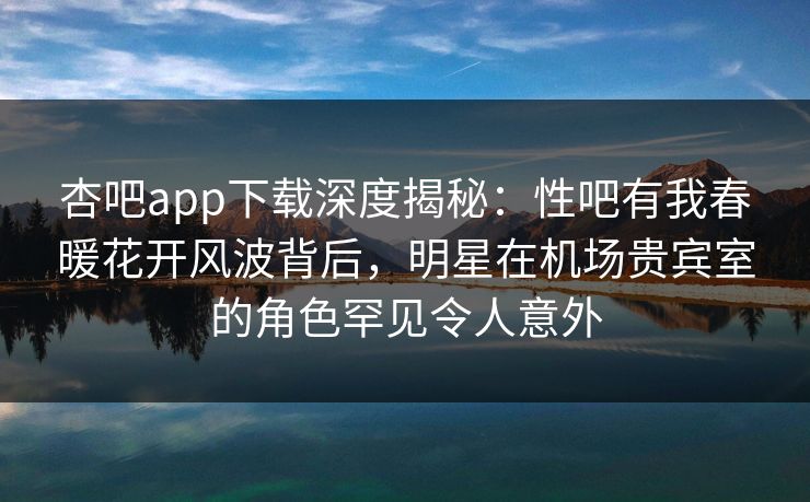 杏吧app下载深度揭秘：性吧有我春暖花开风波背后，明星在机场贵宾室的角色罕见令人意外