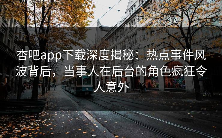 杏吧app下载深度揭秘：热点事件风波背后，当事人在后台的角色疯狂令人意外