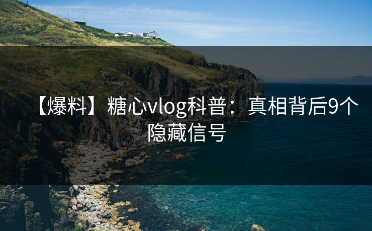 【爆料】糖心vlog科普：真相背后9个隐藏信号