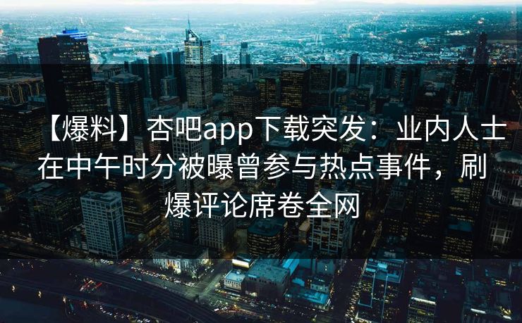 【爆料】杏吧app下载突发：业内人士在中午时分被曝曾参与热点事件，刷爆评论席卷全网