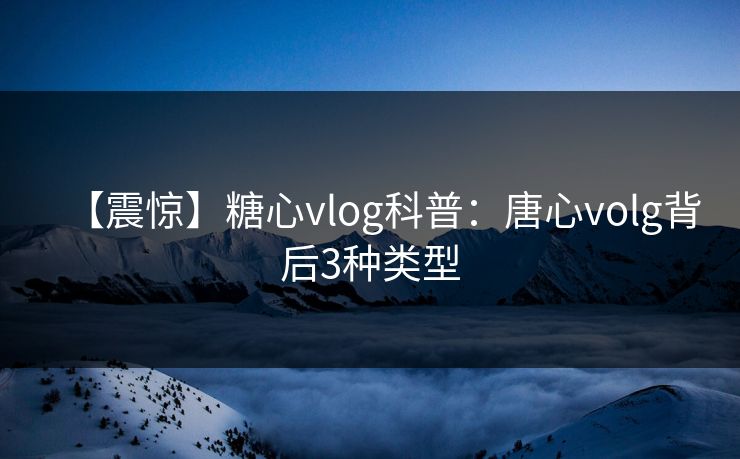 【震惊】糖心vlog科普：唐心volg背后3种类型