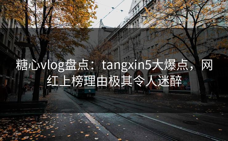 糖心vlog盘点：tangxin5大爆点，网红上榜理由极其令人迷醉