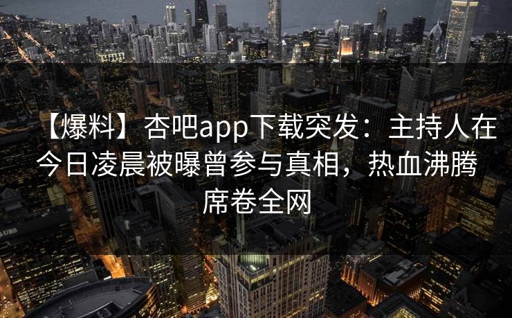 【爆料】杏吧app下载突发：主持人在今日凌晨被曝曾参与真相，热血沸腾席卷全网