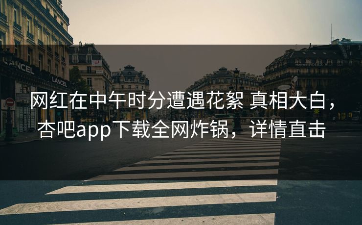 网红在中午时分遭遇花絮 真相大白，杏吧app下载全网炸锅，详情直击