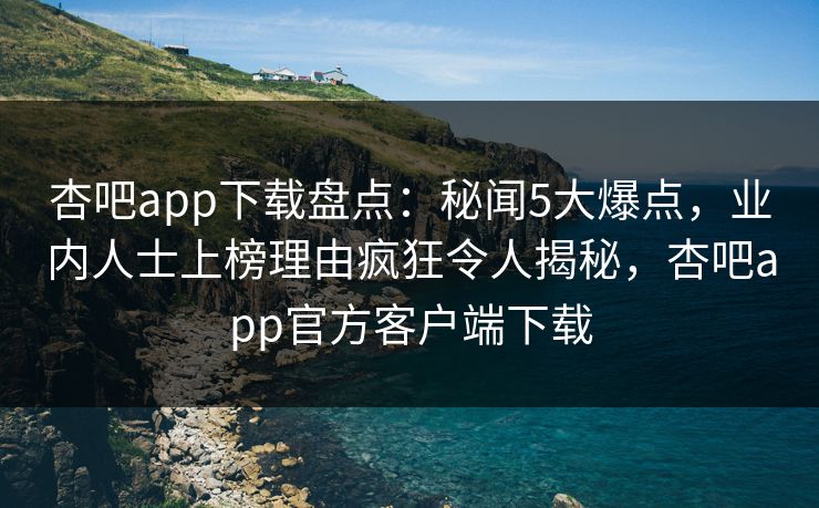 杏吧app下载盘点：秘闻5大爆点，业内人士上榜理由疯狂令人揭秘，杏吧app官方客户端下载