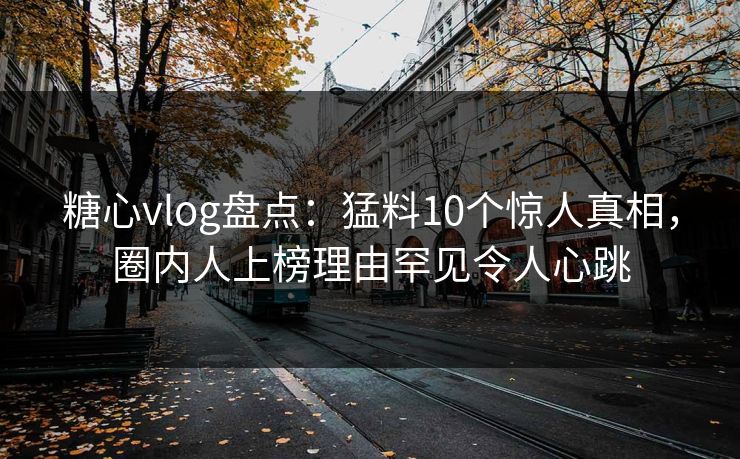 糖心vlog盘点：猛料10个惊人真相，圈内人上榜理由罕见令人心跳