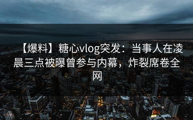 【爆料】糖心vlog突发：当事人在凌晨三点被曝曾参与内幕，炸裂席卷全网