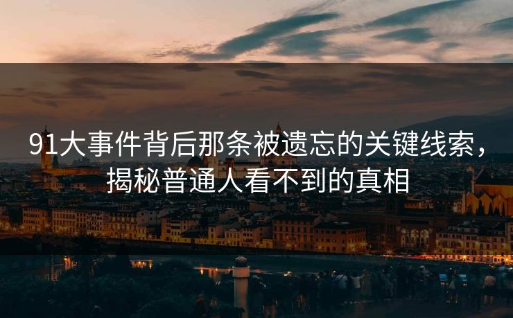 91大事件背后那条被遗忘的关键线索，揭秘普通人看不到的真相