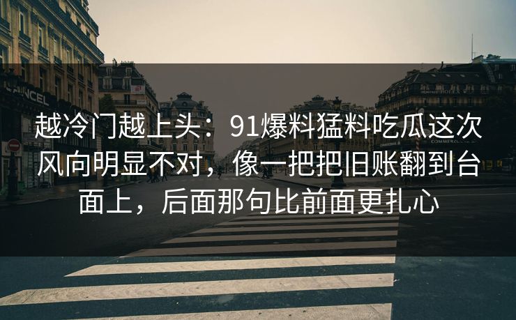 越冷门越上头:91爆料猛料吃瓜这次风向明显不对,像一把把旧账翻到台面上,后面那句比前面更扎心