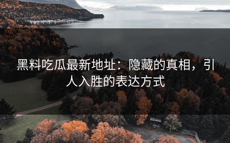 黑料吃瓜最新地址：隐藏的真相，引人入胜的表达方式