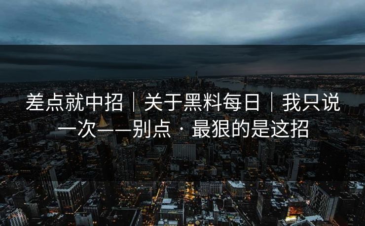 差点就中招|关于黑料每日|我只说一次——别点 · 最狠的是这招