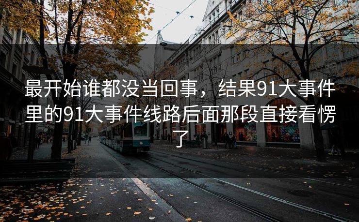 最开始谁都没当回事，结果91大事件里的91大事件线路后面那段直接看愣了