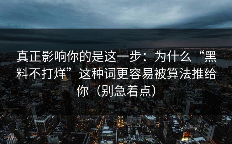 真正影响你的是这一步：为什么“黑料不打烊”这种词更容易被算法推给你（别急着点）