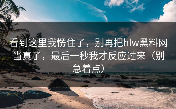 看到这里我愣住了,别再把hlw黑料网当真了,最后一秒我才反应过来(别急着点)